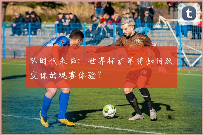 队时代来临：世界杯扩军将如何改变你的观赛体验？
