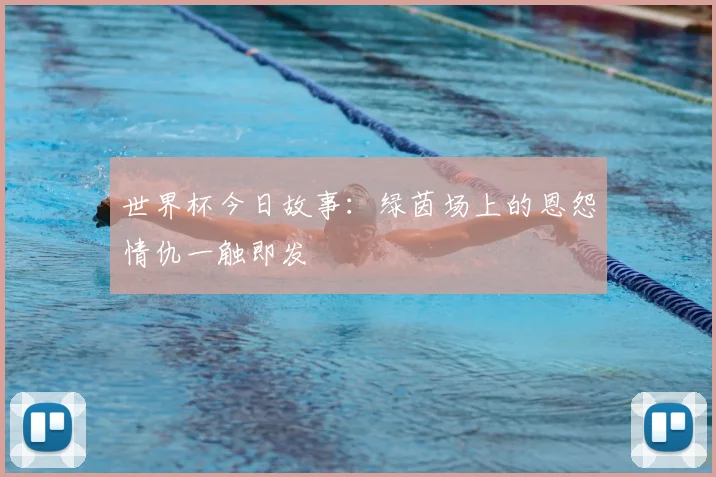 世界杯今日故事:绿茵场上的恩怨情仇一触即发